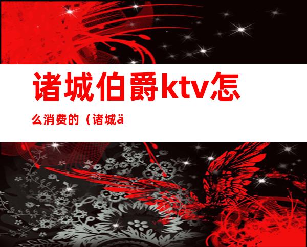 诸城伯爵ktv怎么消费的（诸城伯爵ktv怎么样）