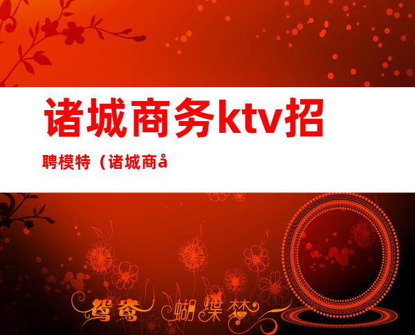 诸城商务ktv招聘模特(诸城商务ktv招聘模特)