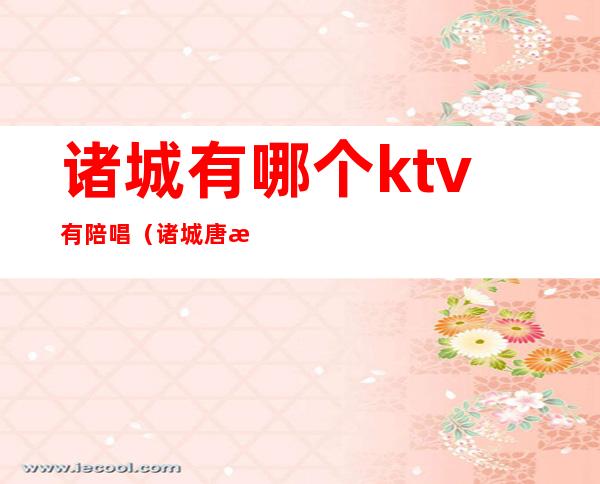 诸城有哪个ktv有陪唱(诸城唐朝KTV电话)