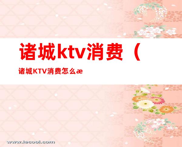 诸城ktv消费(诸城KTV消费怎么样)