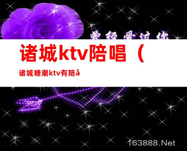 诸城ktv陪唱(诸城糖潮ktv有陪唱吗)