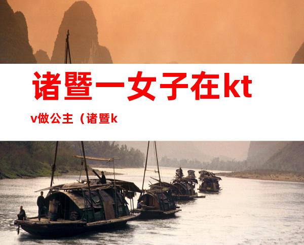 诸暨一女子在ktv做公主(诸暨ktv娱乐场所)