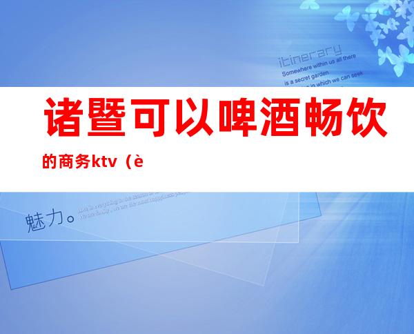 诸暨可以啤酒畅饮的商务ktv(诸暨璜山啤酒)