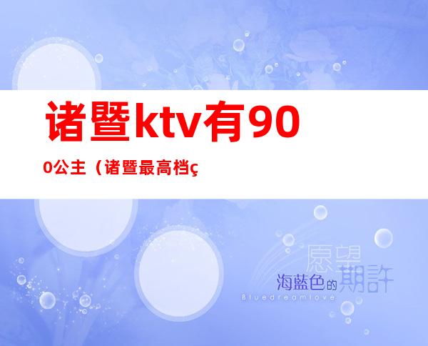 诸暨ktv有900公主(诸暨最高档的ktv)