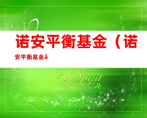 诺安平衡基金(诺安平衡基金净值320001今日基金净值查询中邮成长)