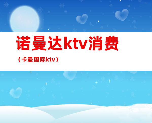 诺曼达ktv消费（卡曼国际ktv）