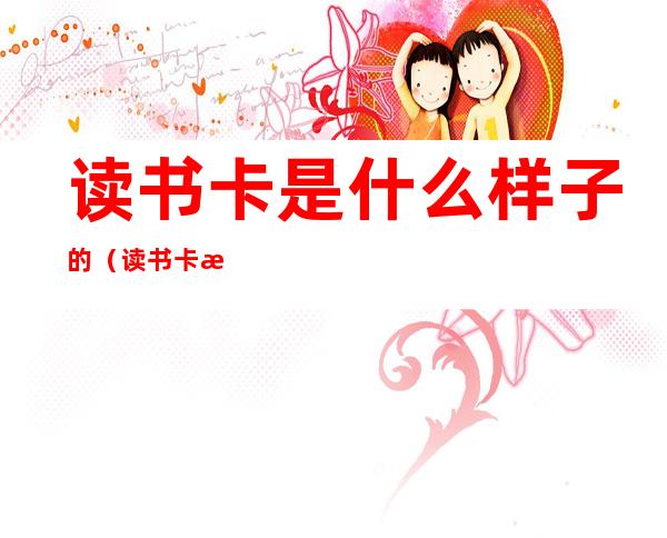 读书卡是什么样子的(读书卡是什么样子的三年级)