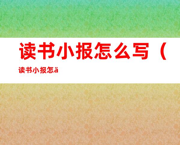 读书小报怎么写(读书小报怎么写四年级简单点的)
