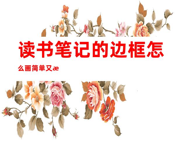 读书笔记的边框怎么画简单又漂亮(读书笔记的边框怎么画简单又好看)