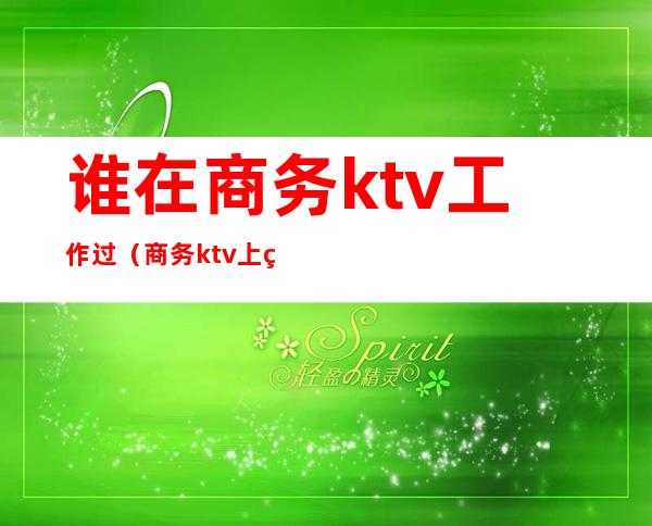 谁在商务ktv工作过(商务ktv上班真的赚钱吗)