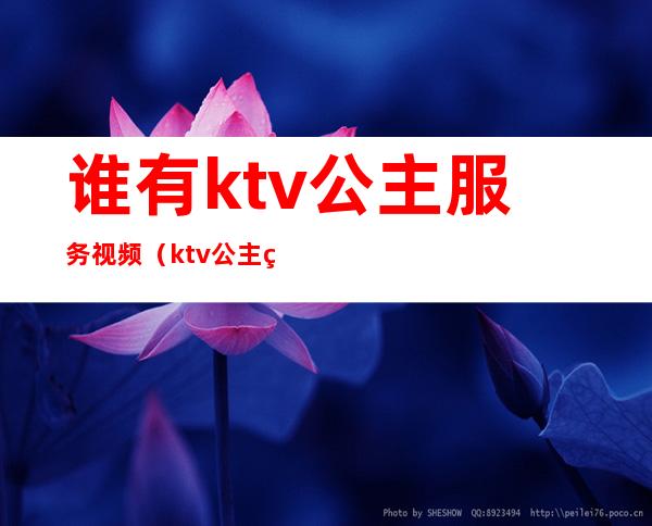 谁有ktv公主服务视频(ktv公主的服务有哪些)