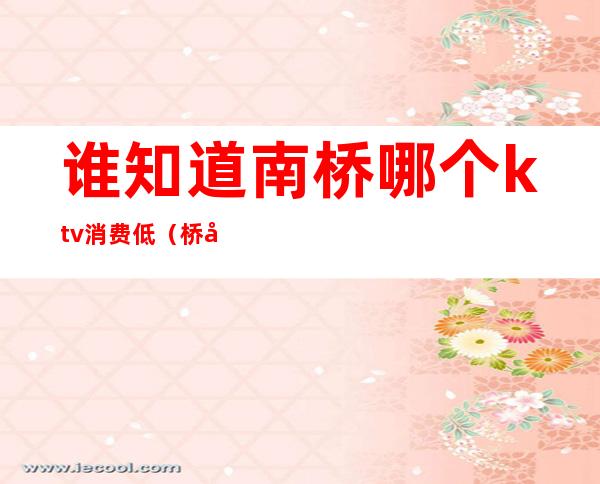 谁知道南桥哪个ktv消费低(桥北ktv推荐)