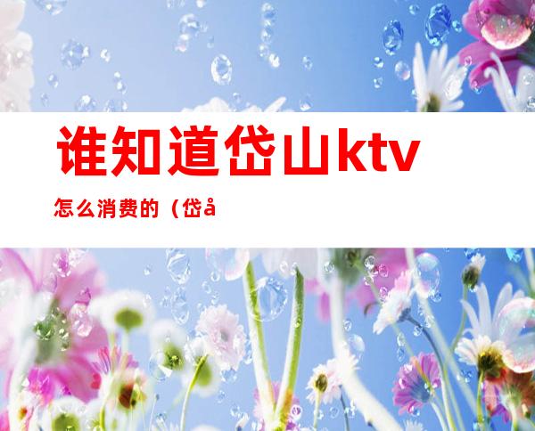 谁知道岱山ktv怎么消费的(岱山ktv消费多少)