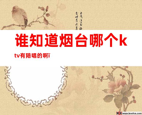 谁知道烟台哪个ktv有陪唱的啊(烟台开发区哪家ktv有陪唱)