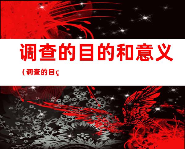 调查的目的和意义（调查的目的和意义怎么写）
