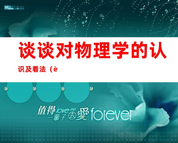 谈谈对物理学的认识及看法(谈谈你对物理学的认识和感受)
