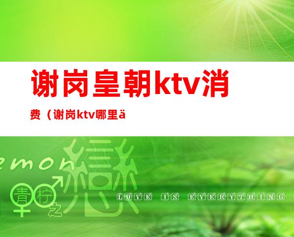 谢岗皇朝ktv消费(谢岗ktv哪里便宜)