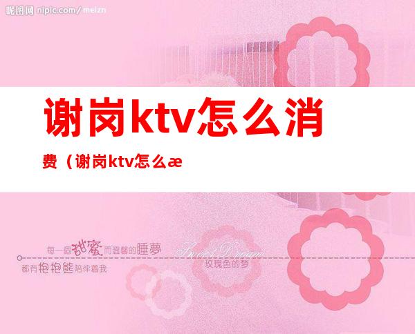 谢岗ktv怎么消费（谢岗ktv怎么消费的）