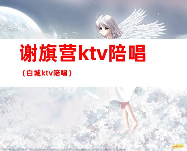 谢旗营ktv陪唱(白城ktv陪唱)