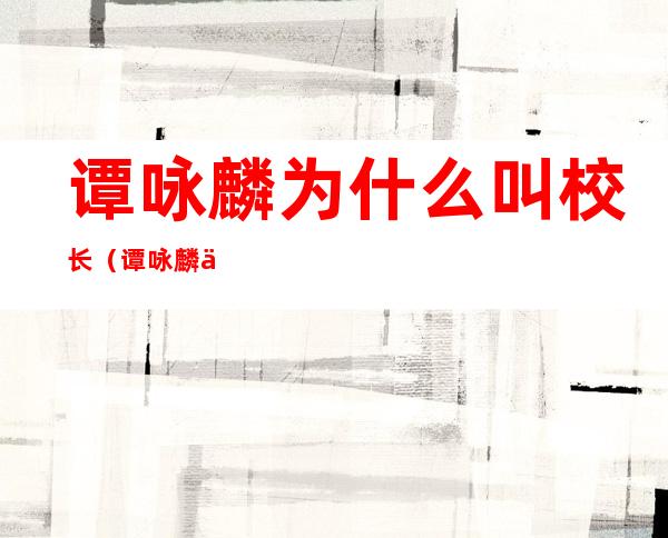谭咏麟为什么叫校长(谭咏麟为什么叫校长?)