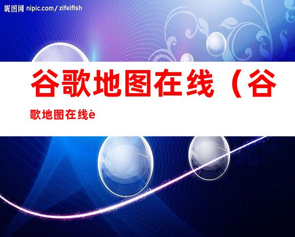 谷歌地图在线(谷歌地图在线街景)