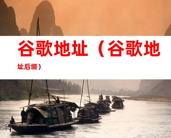 谷歌地址(谷歌地址后缀)