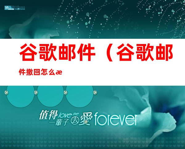 谷歌邮件(谷歌邮件撤回怎么操作)
