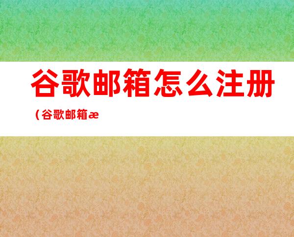谷歌邮箱怎么注册（谷歌邮箱怎么注册不了）