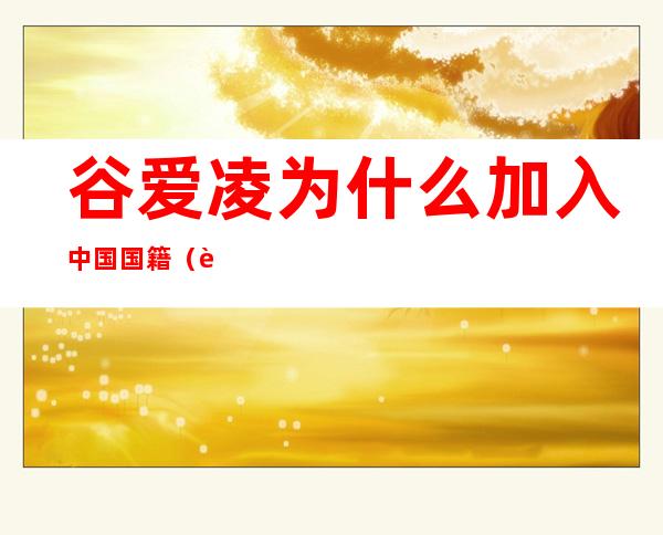 谷爱凌为什么加入中国国籍(谷爱凌为什么加入中国国籍 新闻)