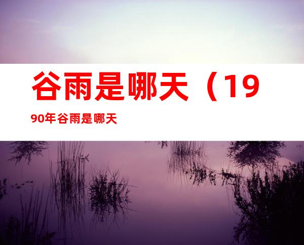 谷雨是哪天(1990年谷雨是哪天)