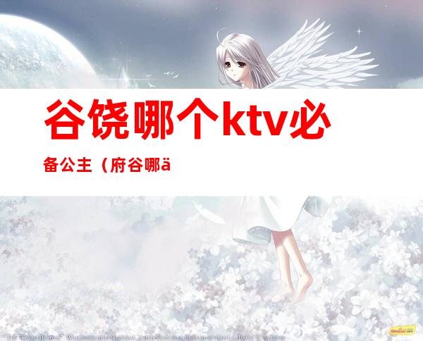谷饶哪个ktv必备公主(府谷哪些ktv有公主)