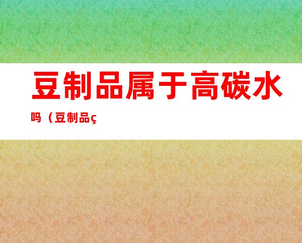 豆制品属于高碳水吗(豆制品的碳水高吗)