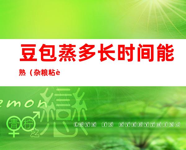 豆包蒸多长时间能熟(杂粮粘豆包蒸多长时间能熟)
