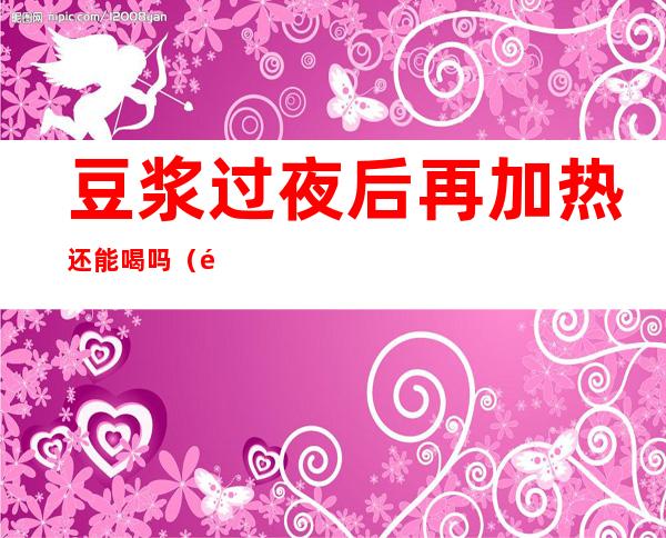 豆浆过夜后再加热还能喝吗（隔夜豆浆加热后还能喝吗）