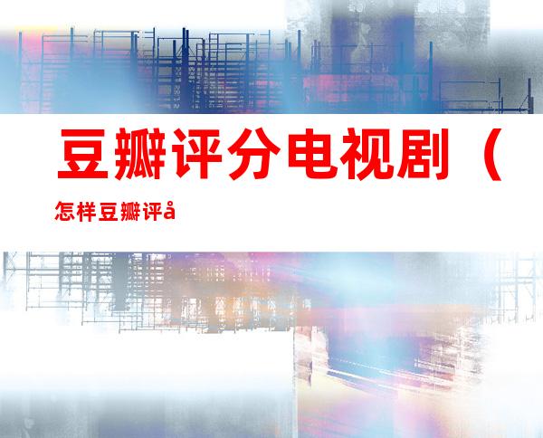 豆瓣评分电视剧(怎样豆瓣评分电视剧)