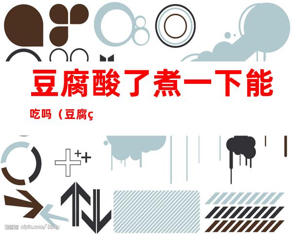 豆腐酸了煮一下能吃吗(豆腐煮熟有点酸还能吃吗)