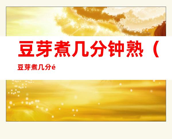 豆芽煮几分钟熟(豆芽煮几分钟熟?)