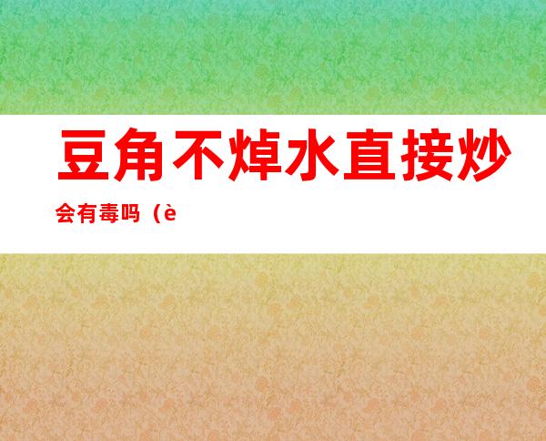 豆角不焯水直接炒会有毒吗(豆角焯水不熟有毒吗)