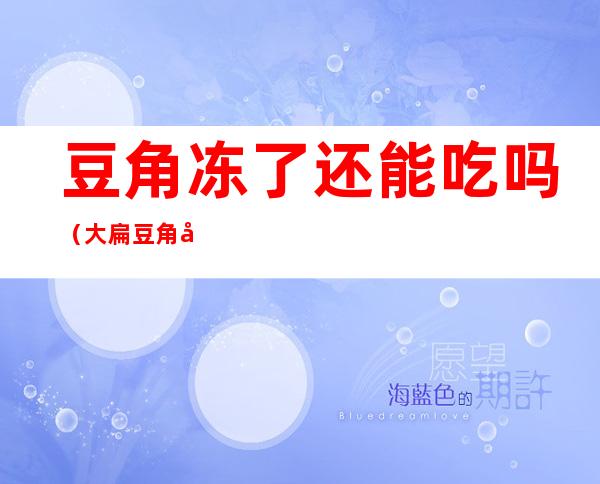 豆角冻了还能吃吗(大扁豆角冻了还能吃吗)