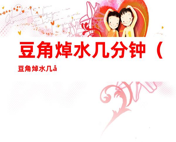豆角焯水几分钟(豆角焯水几分钟冷冻好)