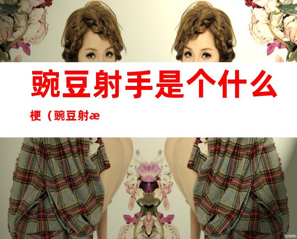 豌豆射手是个什么梗(豌豆射手意思)