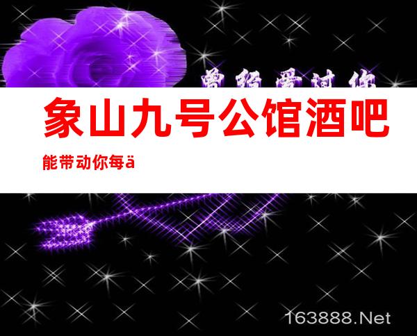象山九号公馆酒吧能带动你每一个细胞-象山送酒的酒吧