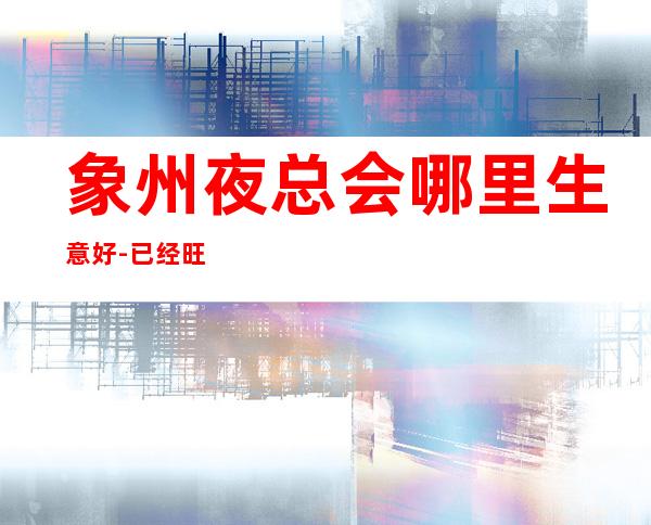 象州夜总会哪里生意好-已经旺季了-收入轻松