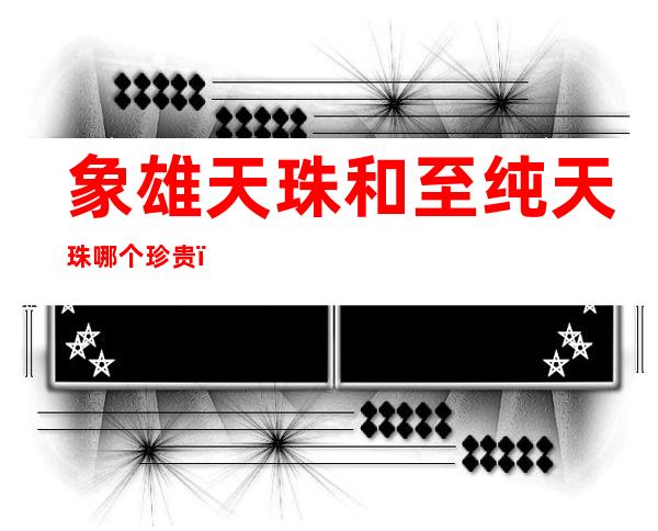 象雄天珠和至纯天珠哪个珍贵(象雄天珠的特征)