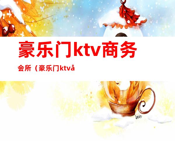 豪乐门ktv商务会所(豪乐门ktv商务会所怎么样)