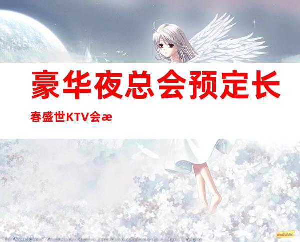 豪华夜总会预定:长春盛世KTV会所KTV预订房间消费攻略