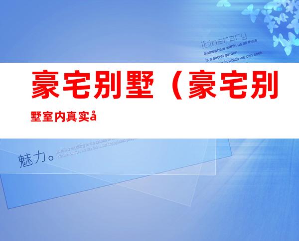 豪宅别墅(豪宅别墅室内真实图片)