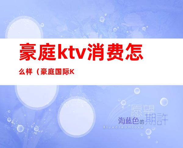 豪庭ktv消费怎么样(豪庭国际KTV怎么样)