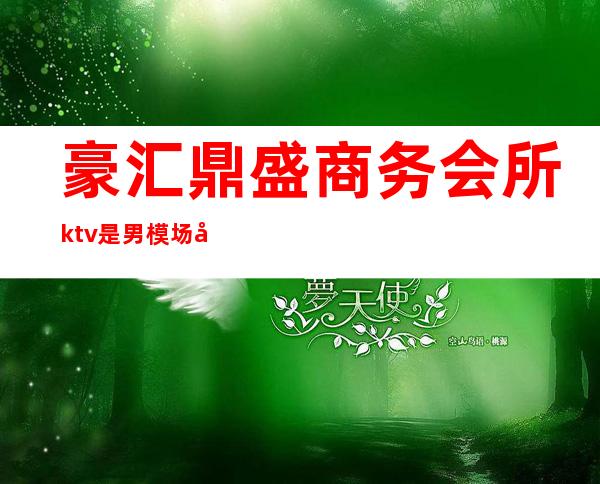 豪汇鼎盛商务会所ktv是男模场吗()