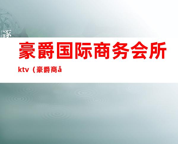 豪爵国际商务会所ktv(豪爵商务会所怎么样)